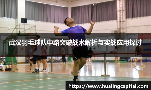 武汉羽毛球队中路突破战术解析与实战应用探讨